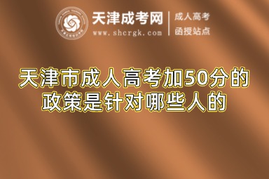 天津市成人高考加50分的政策是針對哪些人的