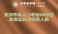 天津市成人高考加50分的政策是針對(duì)哪些人的