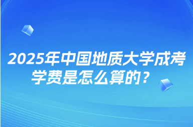 2025年中國地質(zhì)大學(xué)成考學(xué)費(fèi)是怎么算的？