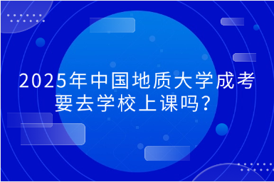 2025年中國地質(zhì)大學(xué)成考要去學(xué)校上課嗎？