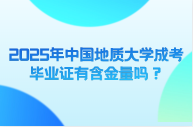 2025年中國地質大學成考畢業(yè)證有含金量嗎？