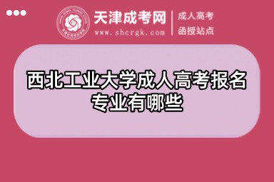 西北工業(yè)大學(xué)成人高考報(bào)名專業(yè)有哪些