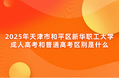 2025年天津市和平區(qū)新華職工大學(xué)成人高考和普通高考區(qū)別是什么
