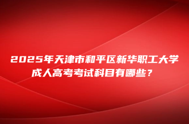 2025年天津市和平區(qū)新華職工大學(xué)成人高考考試科目有哪些？