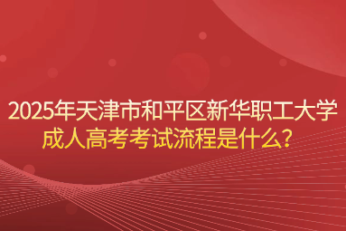 2025年天津市和平區(qū)新華職工大學(xué)成人高考考試流程是什么？