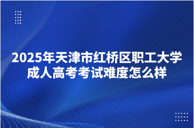2025年天津市紅橋區(qū)職工大學成人高考考試難度怎么樣