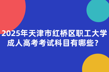 2025年天津市紅橋區(qū)職工大學(xué)成人高考考試科目有哪些？