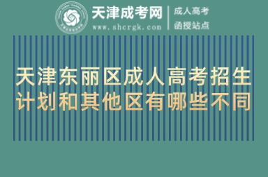 天津東麗區(qū)成人高考招生計劃和其他區(qū)有哪些不同