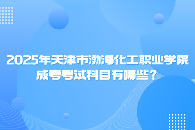 2025年天津市渤?；ぢ殬I(yè)學(xué)院成考考試科目有哪些？