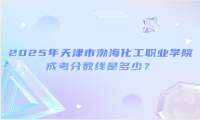 2025年天津市渤海化工職業(yè)學(xué)院成考分?jǐn)?shù)線是多少？