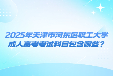 2025年天津市河?xùn)|區(qū)職工大學(xué)成人高考考試科目包含哪些？