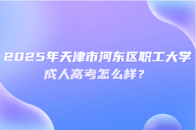 2025年天津市河?xùn)|區(qū)職工大學(xué)成人高考怎么樣？