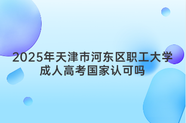 2025年天津市河東區(qū)職工大學成人高考國家認可嗎