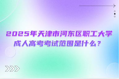 2025年天津市河?xùn)|區(qū)職工大學(xué)成人高考考試范圍是什么？