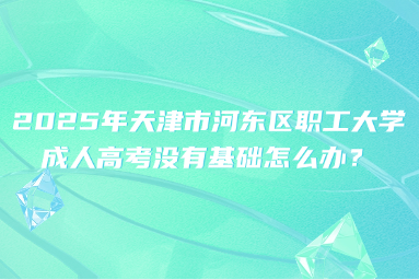 2025年天津市河?xùn)|區(qū)職工大學(xué)成人高考沒有基礎(chǔ)怎么辦？