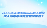 2025年天津市河?xùn)|區(qū)職工大學(xué)成人高考考試科目包含哪些？
