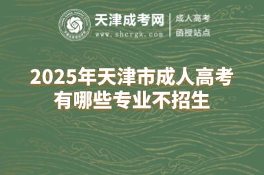2025年天津市成人高考有哪些專(zhuān)業(yè)不招生