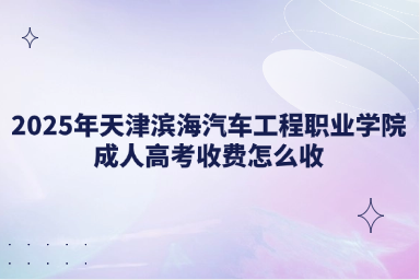 2025年天津?yàn)I海汽車(chē)工程職業(yè)學(xué)院成人高考收費(fèi)怎么收