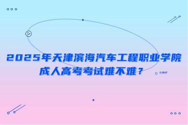 2025年天津濱海汽車工程職業(yè)學(xué)院成人高考考試難不難？
