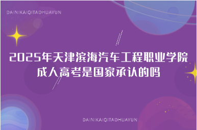 2025年天津濱海汽車工程職業(yè)學院成人高考是國家承認的嗎
