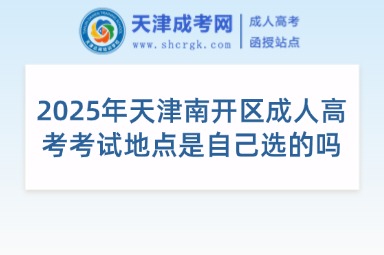 2025年天津南開區(qū)成人高考考試地點(diǎn)是自己選的嗎