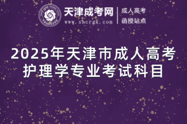 2025年天津市成人高考護(hù)理學(xué)專業(yè)考試科目