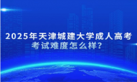 2025年天津城建大學(xué)成人高考考試難度怎么樣？
