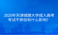 2025年天津城建大學(xué)成人高考考試不參加有什么影響？