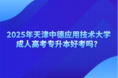 2025年天津中德應(yīng)用技術(shù)大學(xué)成人高考專升本好考嗎？