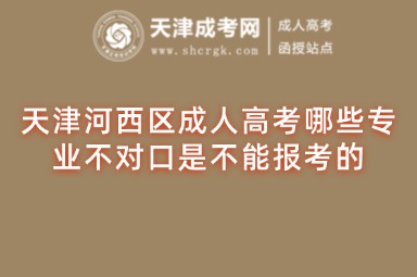 天津河西區(qū)成人高考哪些專業(yè)不對(duì)口是不能報(bào)考的