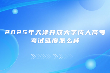 2025年天津開放大學(xué)成人高考考試難度怎么樣