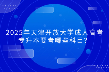 2025年天津開放大學(xué)成人高考專升本要考哪些科目？
