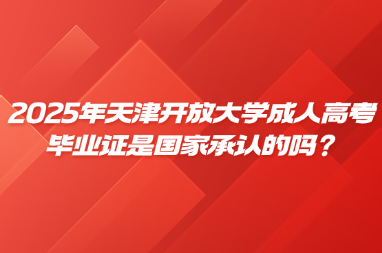 2025年天津開放大學(xué)成人高考畢業(yè)證是國家承認(rèn)的嗎？