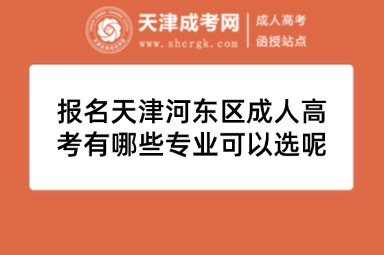 報名天津河東區(qū)成人高考有哪些專業(yè)可以選呢