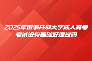 2025年國(guó)家開(kāi)放大學(xué)成人高考考試沒(méi)有基礎(chǔ)好通過(guò)嗎