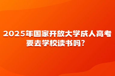 2025年國家開放大學(xué)成人高考要去學(xué)校讀書嗎？