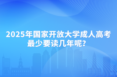 2025年國(guó)家開(kāi)放大學(xué)成人高考最少要讀幾年呢？