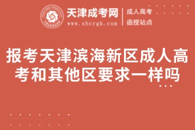 報(bào)考天津?yàn)I海新區(qū)成人高考和其他區(qū)要求一樣嗎