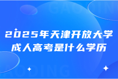 2025年天津開(kāi)放大學(xué)成人高考是什么學(xué)歷