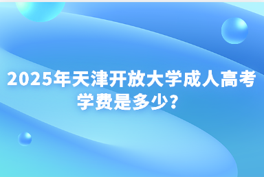 2025年天津開放大學成人高考學費是多少？