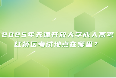 2025年天津開(kāi)放大學(xué)成人高考紅橋區(qū)考試地點(diǎn)在哪里？