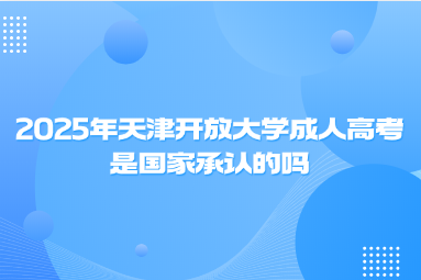 2025年天津開放大學(xué)成人高考是國家承認(rèn)的嗎