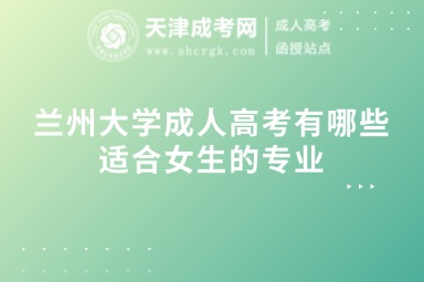 蘭州大學(xué)成人高考有哪些適合女生的專業(yè)