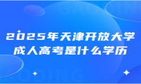2025年天津開放大學(xué)成人高考是什么學(xué)歷