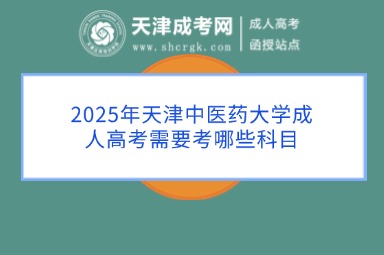 2025年天津中醫(yī)藥大學成人高考需要考哪些科目