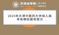 2025年天津中醫(yī)藥大學(xué)成人高考有哪些報考層次