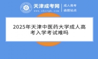 2025年天津中醫(yī)藥大學(xué)成人高考入學(xué)考試難嗎
