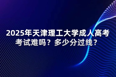 2025年天津理工大學成人高考考試難嗎？多少分過線？