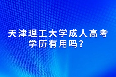 2025年天津理工大學(xué)成人高考學(xué)歷有用嗎？