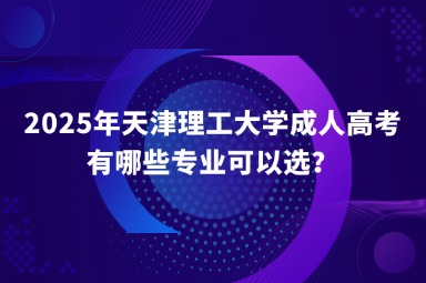 2025年天津理工大學(xué)成人高考有哪些專業(yè)可以選？